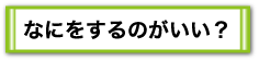 なにをするのがいい？