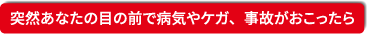 突然目の前で病気・ケガ・事故